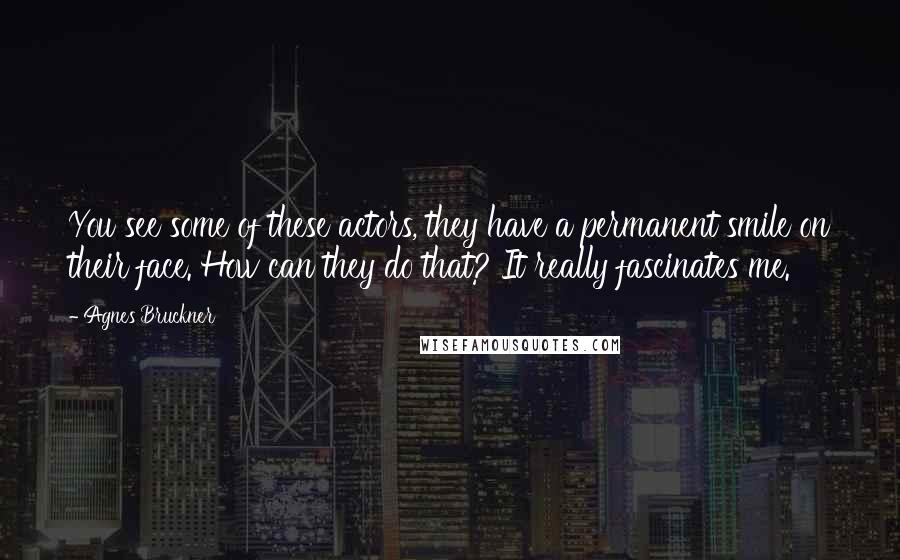 Agnes Bruckner Quotes: You see some of these actors, they have a permanent smile on their face. How can they do that? It really fascinates me.
