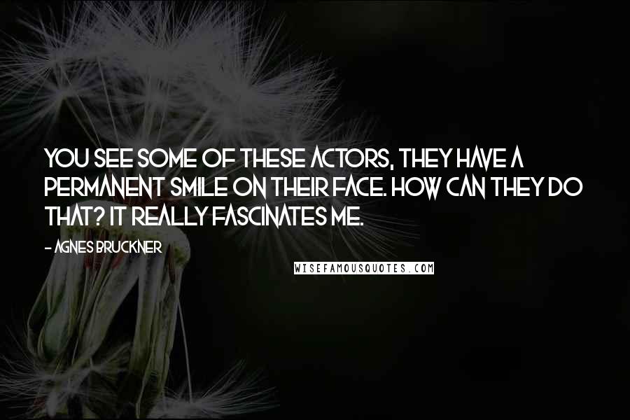 Agnes Bruckner Quotes: You see some of these actors, they have a permanent smile on their face. How can they do that? It really fascinates me.