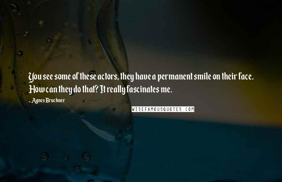 Agnes Bruckner Quotes: You see some of these actors, they have a permanent smile on their face. How can they do that? It really fascinates me.