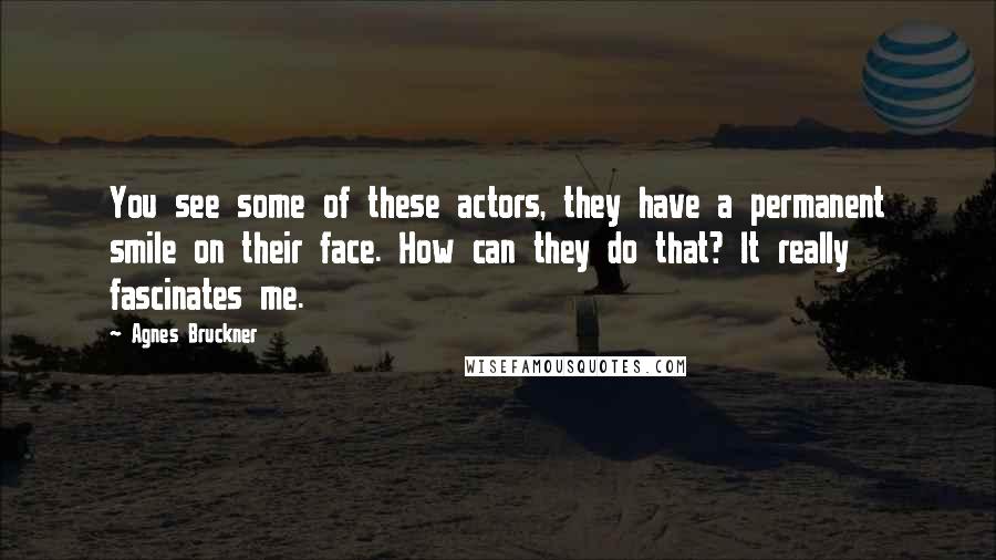 Agnes Bruckner Quotes: You see some of these actors, they have a permanent smile on their face. How can they do that? It really fascinates me.