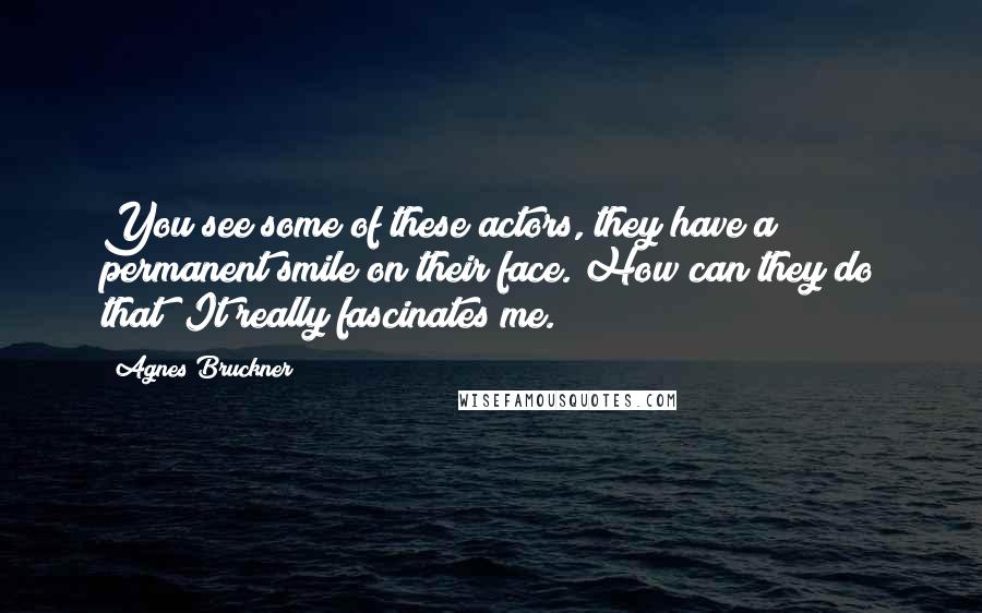 Agnes Bruckner Quotes: You see some of these actors, they have a permanent smile on their face. How can they do that? It really fascinates me.