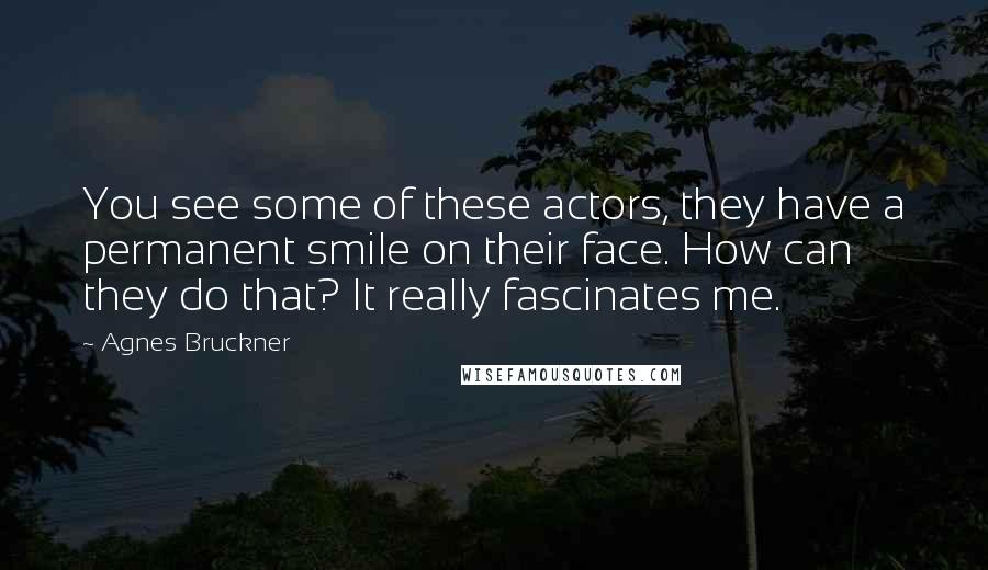 Agnes Bruckner Quotes: You see some of these actors, they have a permanent smile on their face. How can they do that? It really fascinates me.