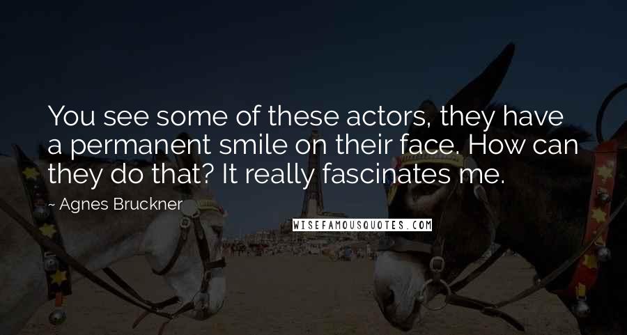 Agnes Bruckner Quotes: You see some of these actors, they have a permanent smile on their face. How can they do that? It really fascinates me.