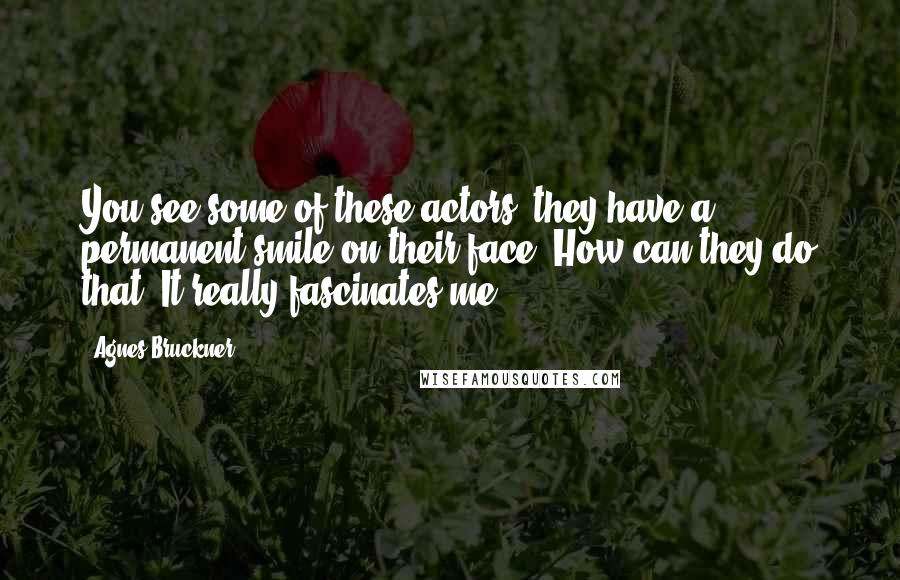 Agnes Bruckner Quotes: You see some of these actors, they have a permanent smile on their face. How can they do that? It really fascinates me.