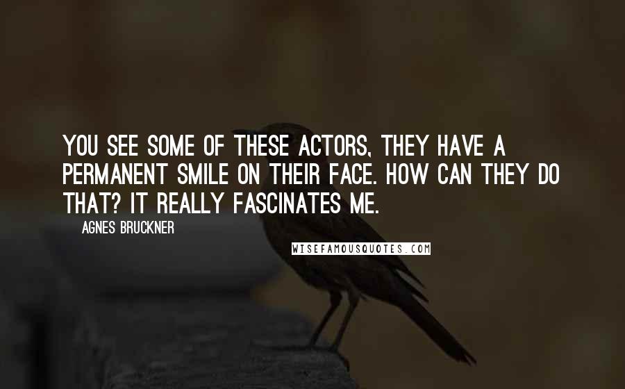 Agnes Bruckner Quotes: You see some of these actors, they have a permanent smile on their face. How can they do that? It really fascinates me.