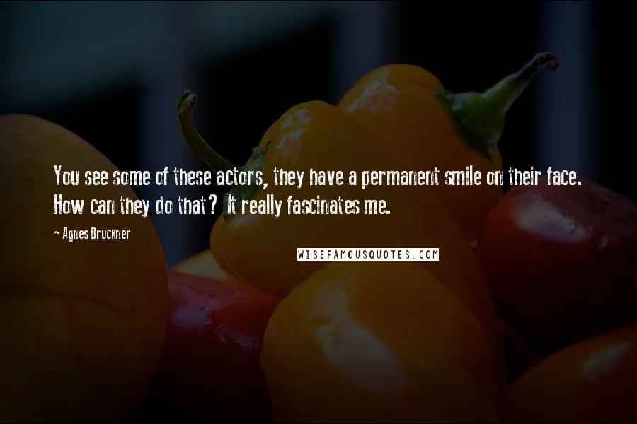 Agnes Bruckner Quotes: You see some of these actors, they have a permanent smile on their face. How can they do that? It really fascinates me.