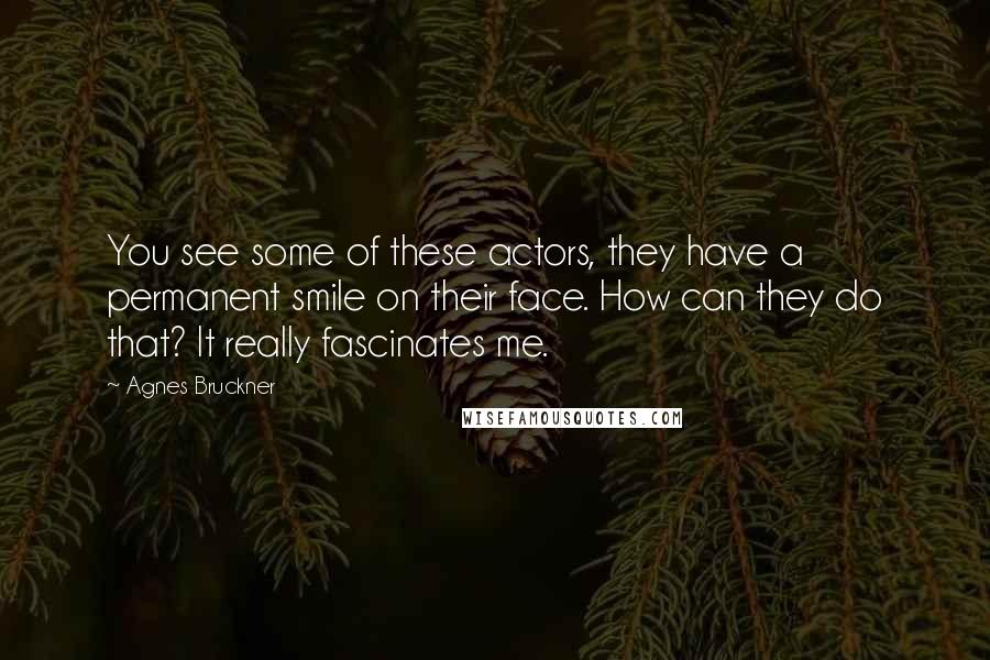 Agnes Bruckner Quotes: You see some of these actors, they have a permanent smile on their face. How can they do that? It really fascinates me.