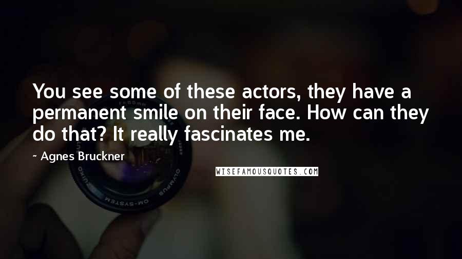 Agnes Bruckner Quotes: You see some of these actors, they have a permanent smile on their face. How can they do that? It really fascinates me.