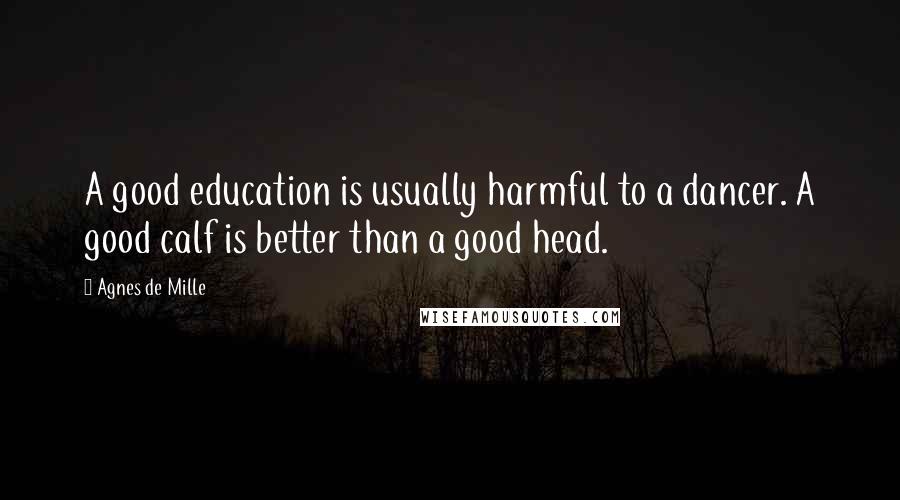 Agnes De Mille Quotes: A good education is usually harmful to a dancer. A good calf is better than a good head.