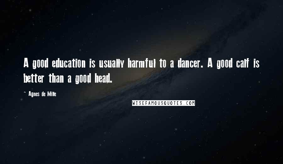 Agnes De Mille Quotes: A good education is usually harmful to a dancer. A good calf is better than a good head.