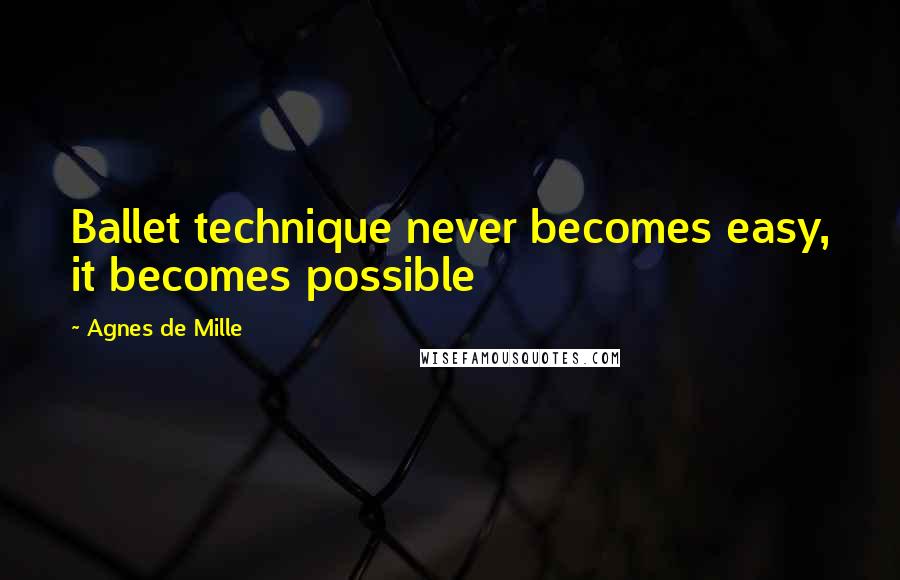 Agnes De Mille Quotes: Ballet technique never becomes easy, it becomes possible