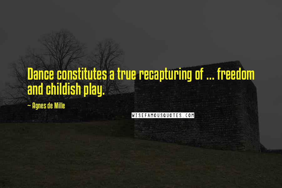 Agnes De Mille Quotes: Dance constitutes a true recapturing of ... freedom and childish play.
