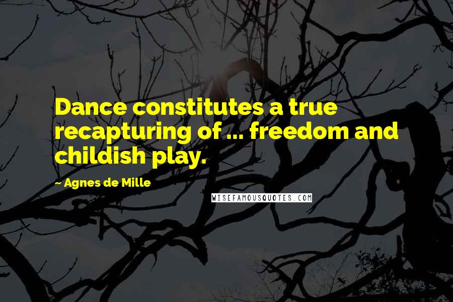 Agnes De Mille Quotes: Dance constitutes a true recapturing of ... freedom and childish play.