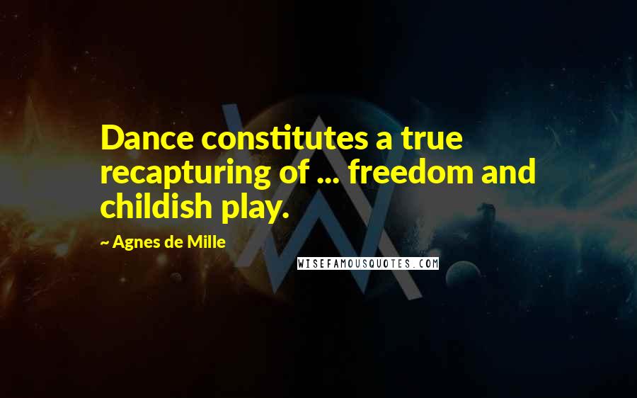 Agnes De Mille Quotes: Dance constitutes a true recapturing of ... freedom and childish play.