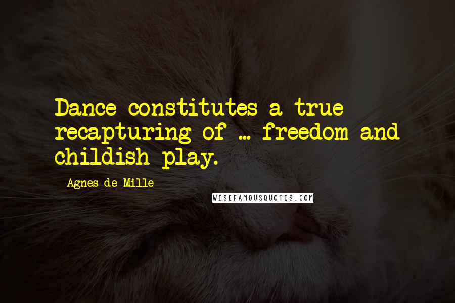 Agnes De Mille Quotes: Dance constitutes a true recapturing of ... freedom and childish play.
