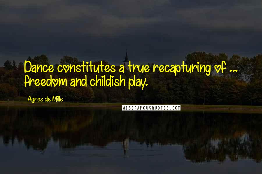Agnes De Mille Quotes: Dance constitutes a true recapturing of ... freedom and childish play.