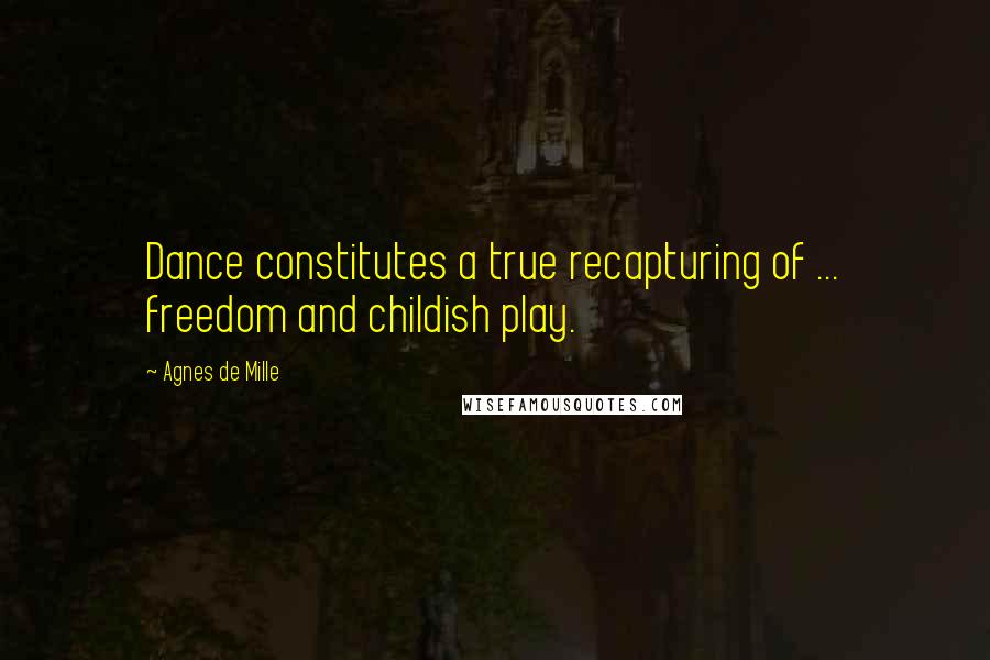 Agnes De Mille Quotes: Dance constitutes a true recapturing of ... freedom and childish play.