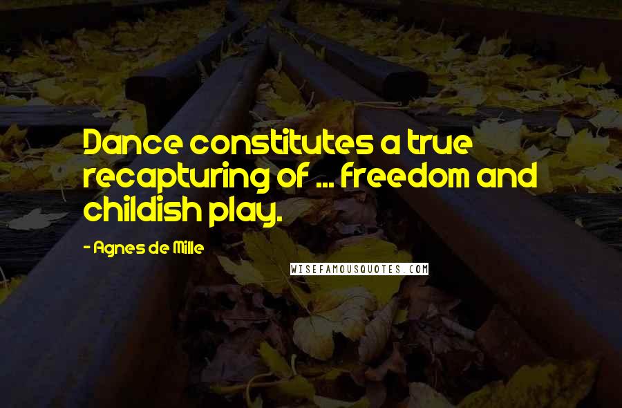 Agnes De Mille Quotes: Dance constitutes a true recapturing of ... freedom and childish play.