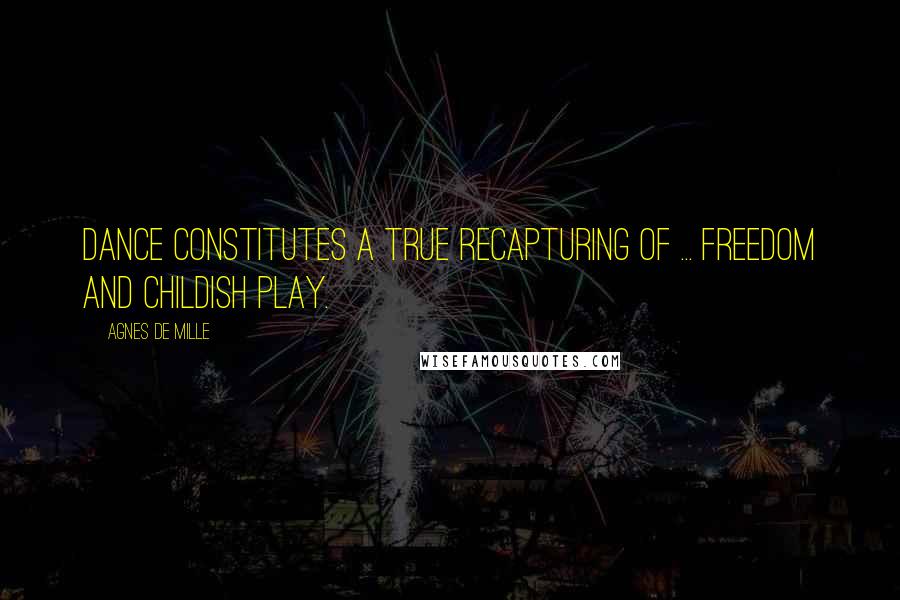 Agnes De Mille Quotes: Dance constitutes a true recapturing of ... freedom and childish play.