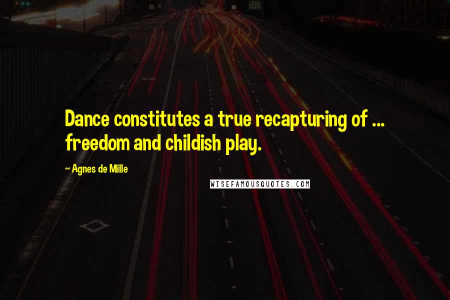 Agnes De Mille Quotes: Dance constitutes a true recapturing of ... freedom and childish play.