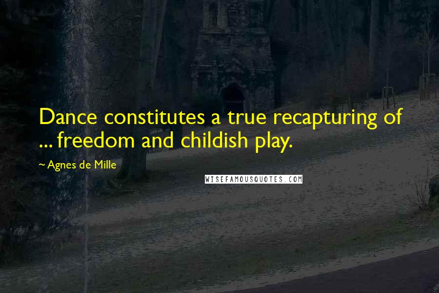 Agnes De Mille Quotes: Dance constitutes a true recapturing of ... freedom and childish play.