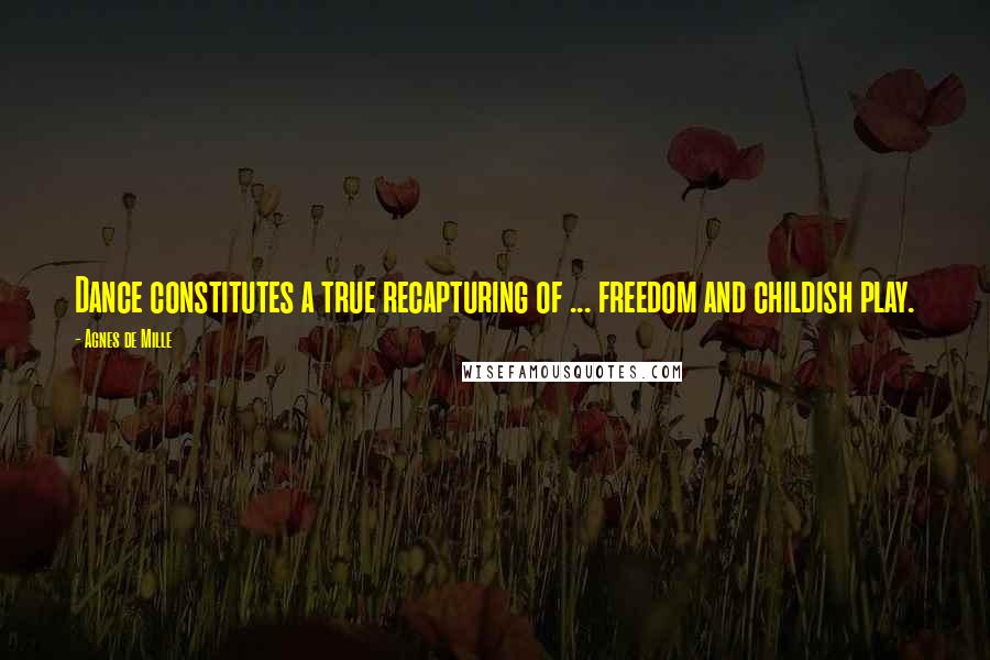 Agnes De Mille Quotes: Dance constitutes a true recapturing of ... freedom and childish play.