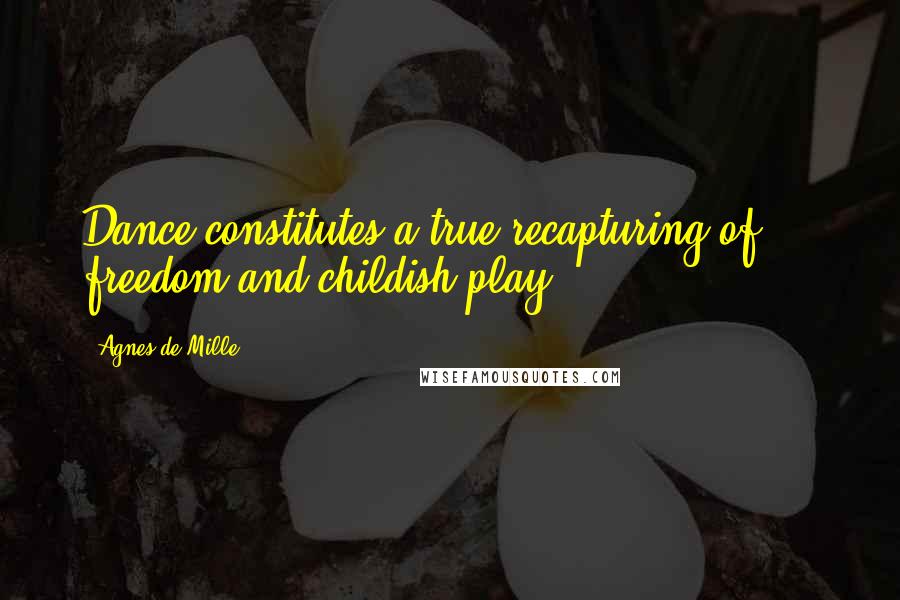 Agnes De Mille Quotes: Dance constitutes a true recapturing of ... freedom and childish play.