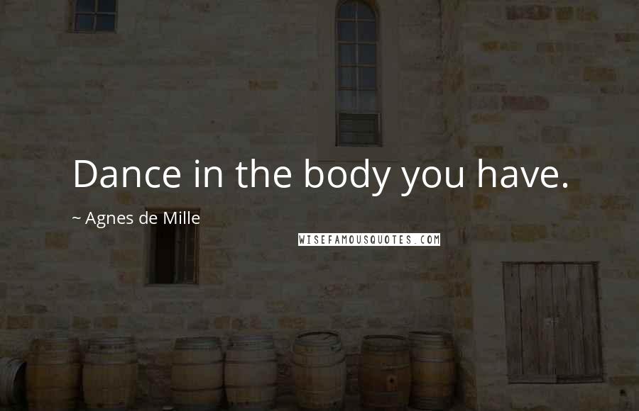 Agnes De Mille Quotes: Dance in the body you have.