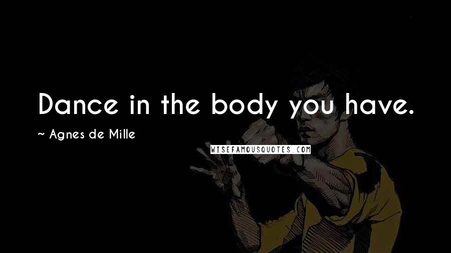 Agnes De Mille Quotes: Dance in the body you have.