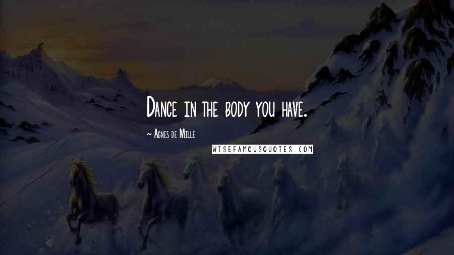 Agnes De Mille Quotes: Dance in the body you have.