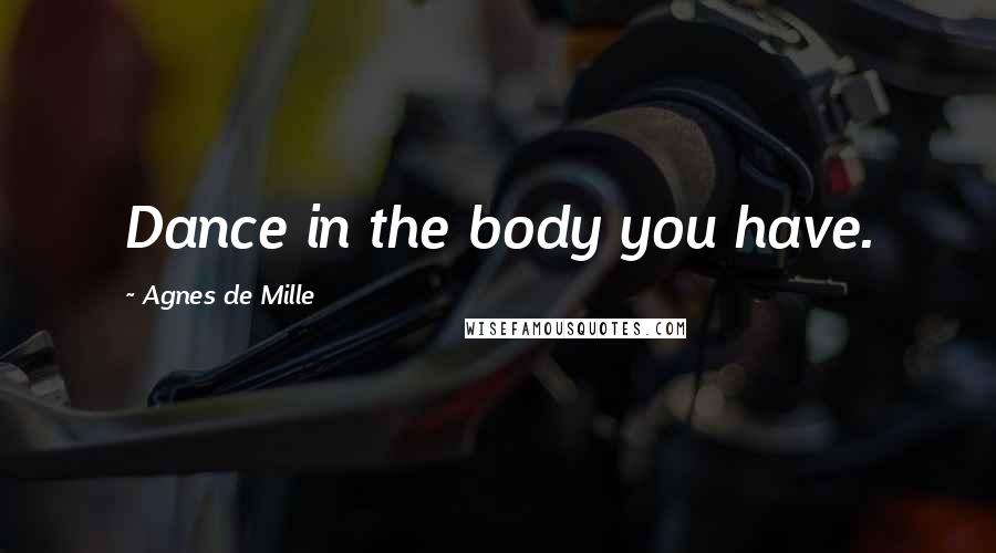 Agnes De Mille Quotes: Dance in the body you have.