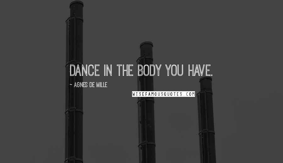 Agnes De Mille Quotes: Dance in the body you have.