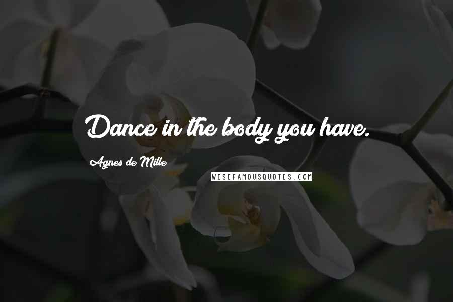 Agnes De Mille Quotes: Dance in the body you have.