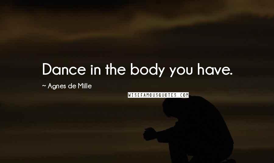 Agnes De Mille Quotes: Dance in the body you have.