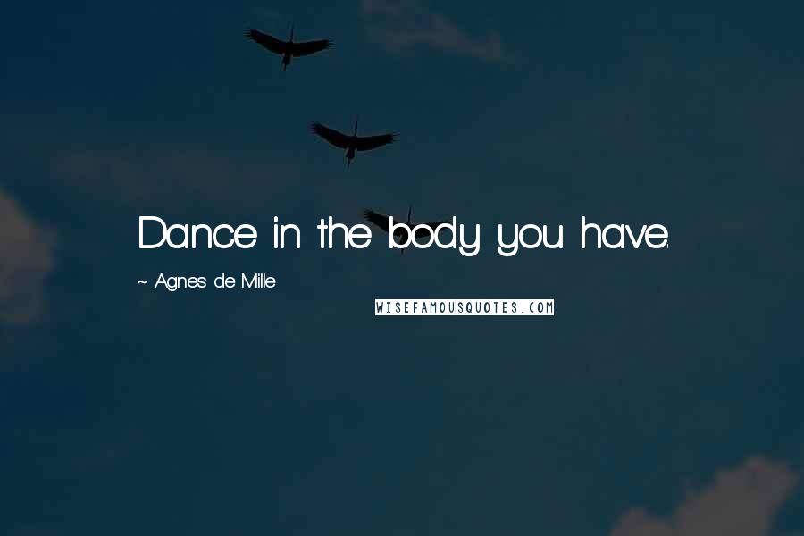 Agnes De Mille Quotes: Dance in the body you have.