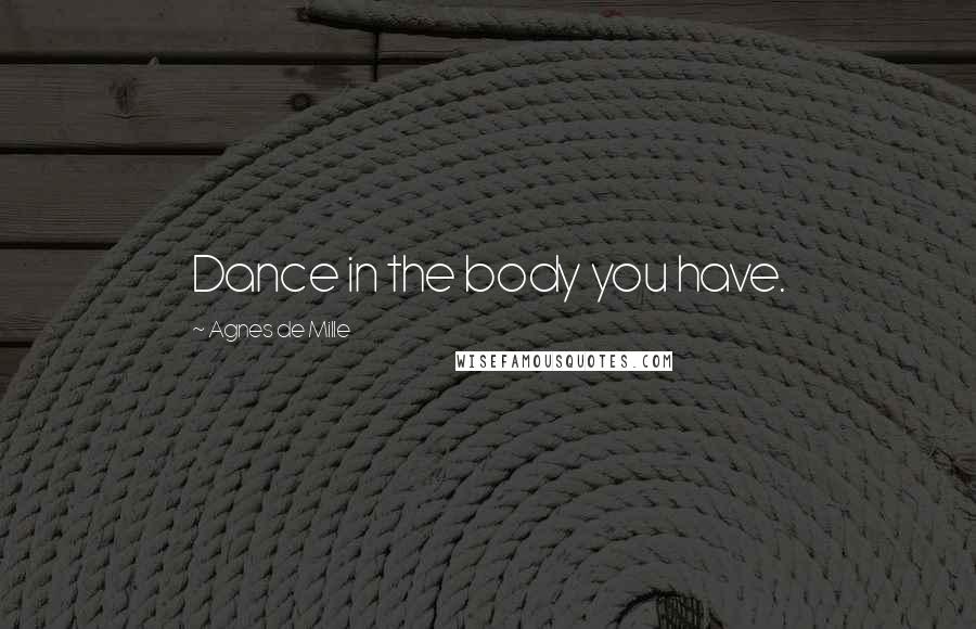 Agnes De Mille Quotes: Dance in the body you have.