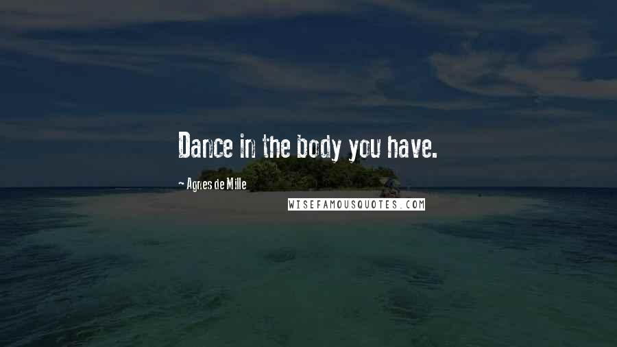 Agnes De Mille Quotes: Dance in the body you have.