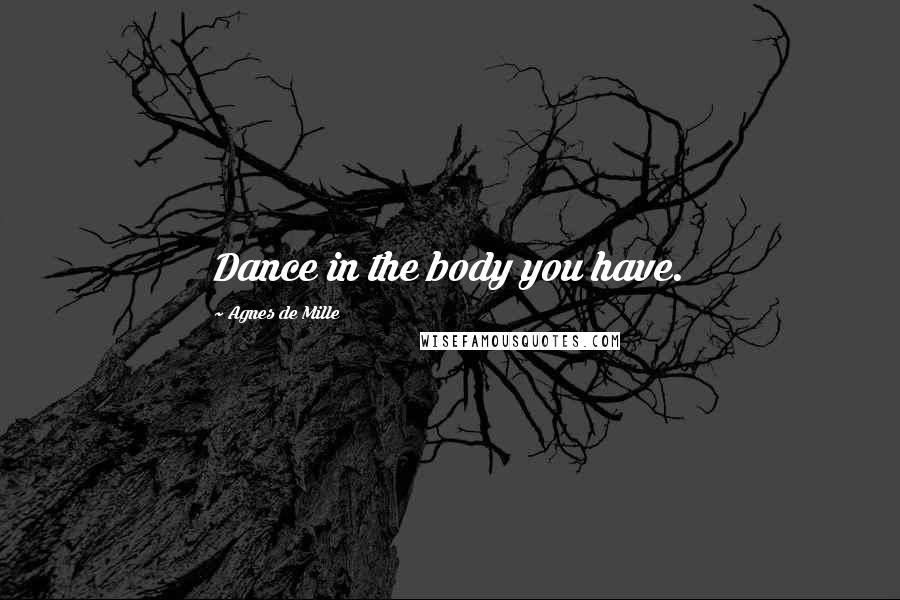 Agnes De Mille Quotes: Dance in the body you have.