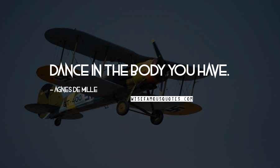 Agnes De Mille Quotes: Dance in the body you have.