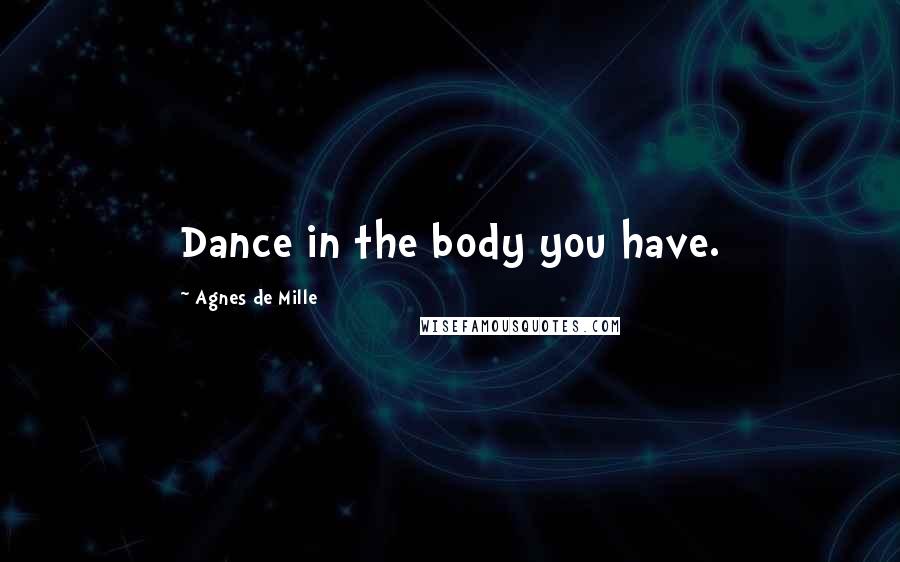 Agnes De Mille Quotes: Dance in the body you have.