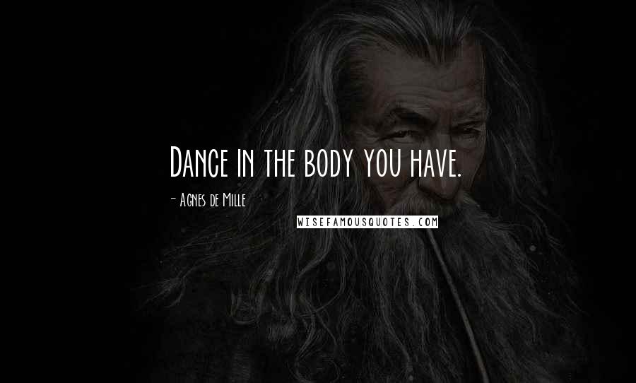 Agnes De Mille Quotes: Dance in the body you have.