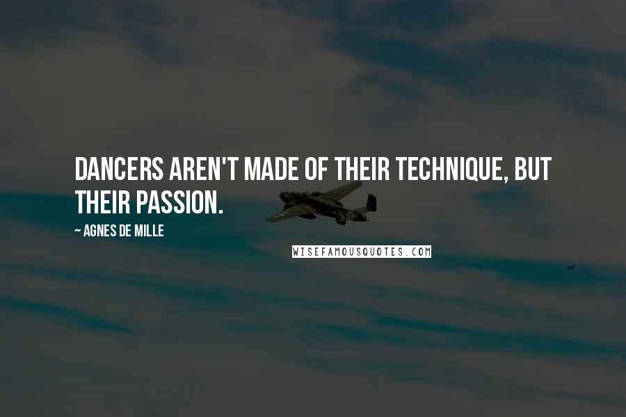 Agnes De Mille Quotes: Dancers aren't made of their technique, but their passion.