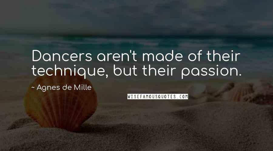 Agnes De Mille Quotes: Dancers aren't made of their technique, but their passion.