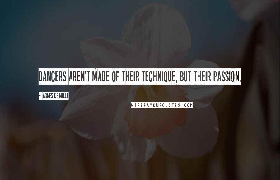 Agnes De Mille Quotes: Dancers aren't made of their technique, but their passion.