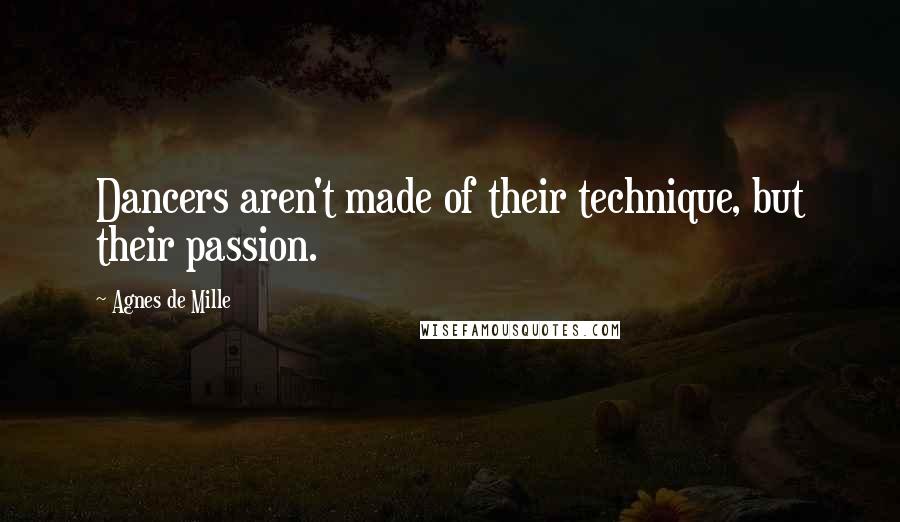 Agnes De Mille Quotes: Dancers aren't made of their technique, but their passion.