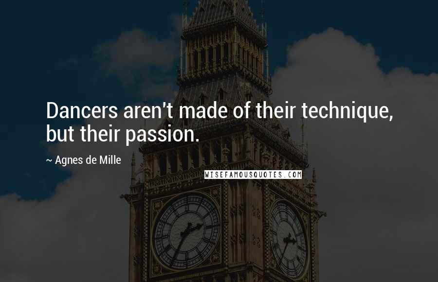 Agnes De Mille Quotes: Dancers aren't made of their technique, but their passion.