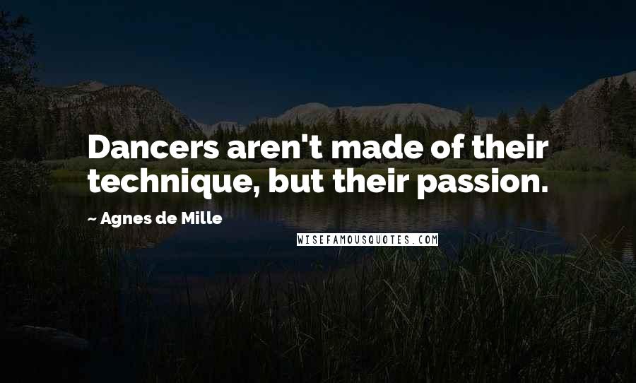 Agnes De Mille Quotes: Dancers aren't made of their technique, but their passion.