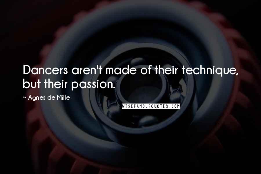 Agnes De Mille Quotes: Dancers aren't made of their technique, but their passion.