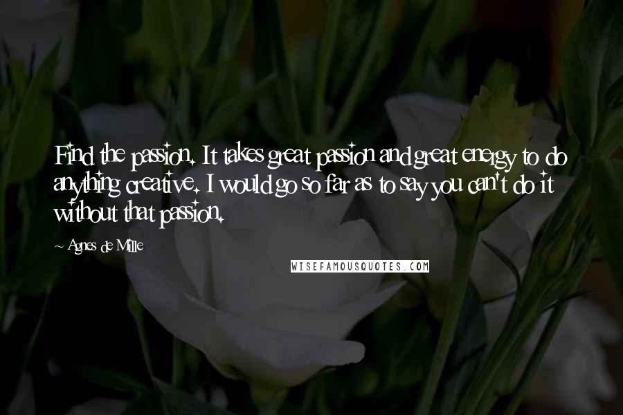 Agnes De Mille Quotes: Find the passion. It takes great passion and great energy to do anything creative. I would go so far as to say you can't do it without that passion.