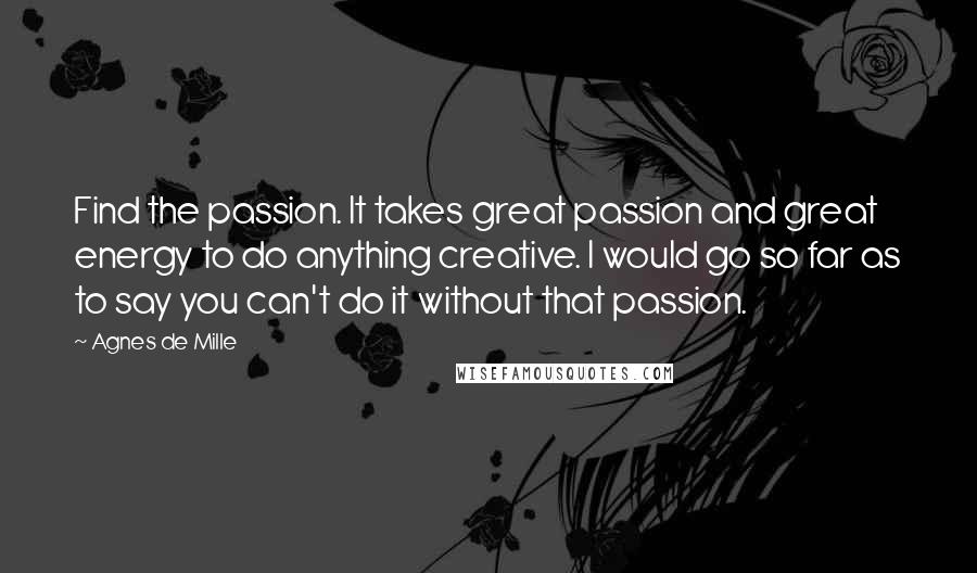 Agnes De Mille Quotes: Find the passion. It takes great passion and great energy to do anything creative. I would go so far as to say you can't do it without that passion.